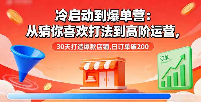 （16177期）冷启动到爆单营：从猜你喜欢打法到高阶运营,30天打造爆款店铺,日订单破200-九九网创