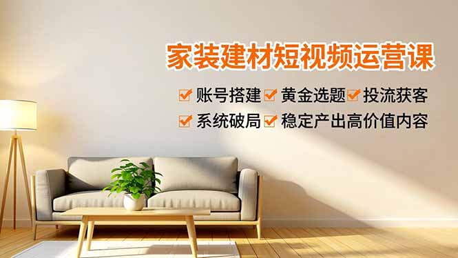 家装建材短视频运营课，账号搭建、黄金选题、投流获客，系统破局，稳定产出高价值内容-九九网创