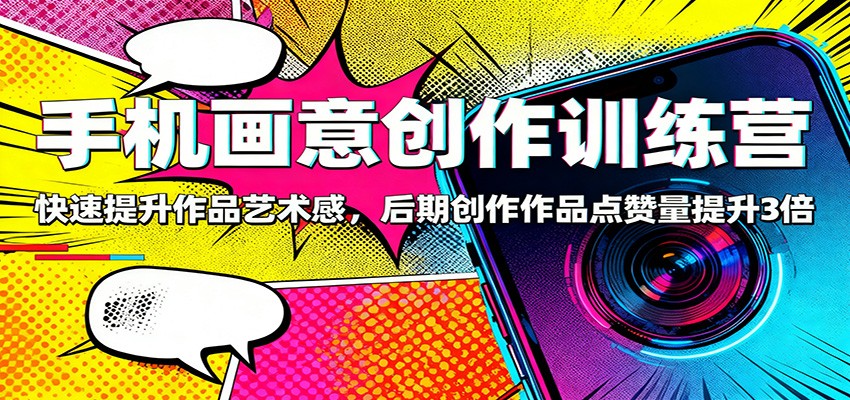 手机画意创作训练营：快速提升作品艺术感，后期创作作品点赞量提升3倍-九九网创