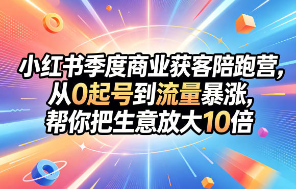 小红书季度商业获客陪跑营，从0起号到流量暴涨，帮你把生意放大10倍-九九网创