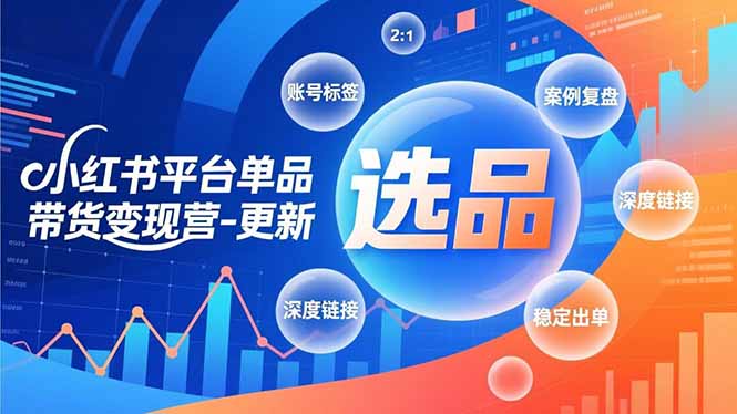 小红书平台单品带货变现营-更新,极致选品、账号标签、案例复盘,深度链接,快速启动稳定出单-九九网创