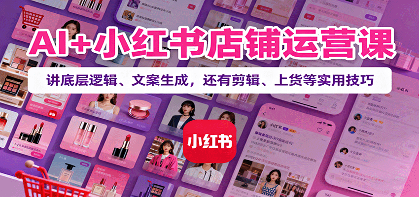 AI+小红书店铺运营课：讲底层逻辑、文案生成，还有剪辑、上货等实用技巧-九九网创