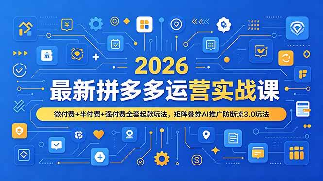 (19101期)2026最新拼多多运营实战课,微付费+半付费+强付费全套起款玩法,矩阵叠券AI推广防断流3.0玩法-九九网创