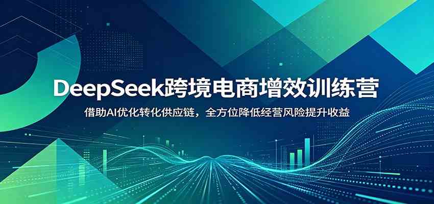 DeepSeek跨境电商增效训练营：借助AI优化转化供应链，全方位降低经营风险提升收益-九九网创