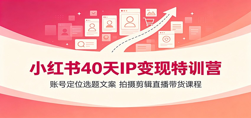 小红书40天IP变现特训营：账号定位选题文案，拍摄剪辑直播带货课程-九九网创