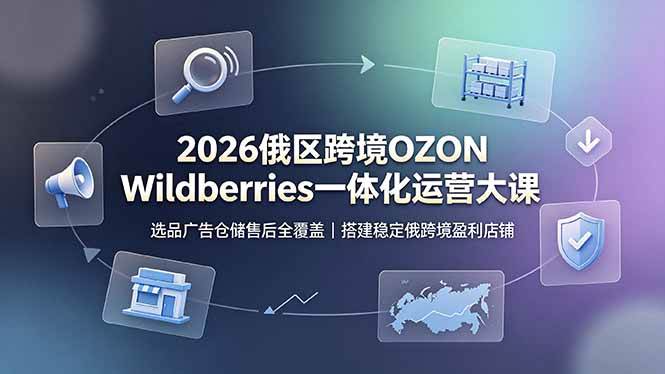 (19162期)2026俄区跨境OZON Wildberries一体化运营大课,选品广告仓储售后全覆盖,搭建稳定俄跨境盈利店铺-九九网创