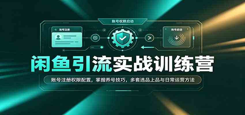 闲鱼引流实战训练营：账号注册权限配置，掌握养号技巧，多套选品上品与日常运营方法-九九网创