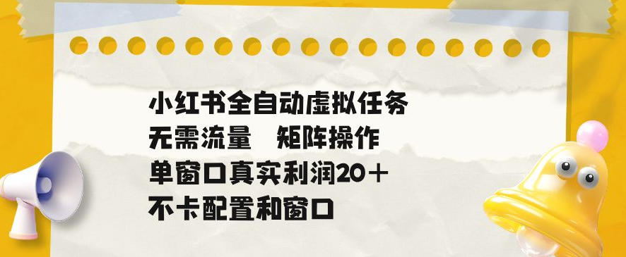 小红书全自动虚拟任务，矩阵操作无需流量，单窗口20+真实收益，不卡配置和窗口【揭秘】-九九网创