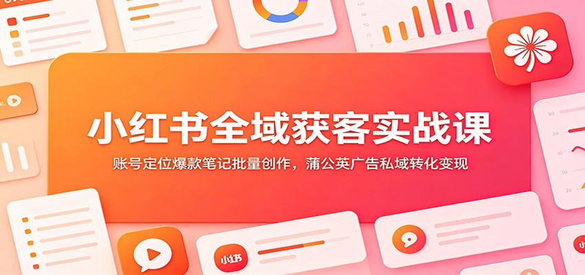 小红书全域获客实战课：账号定位爆款笔记批量创作，蒲公英广告私域转化变现-九九网创