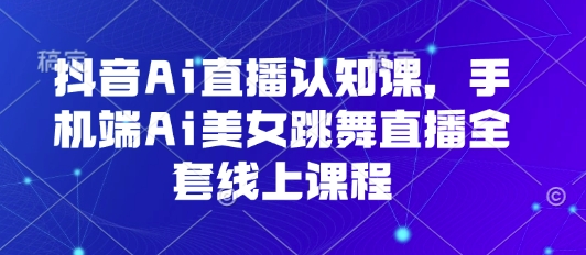 抖音Ai直播认知课，手机端Ai美女跳舞直播全套线上课程-九九网创