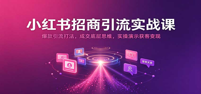 小红书招商引流实战课：爆款引流打法，成交底层思维，实操演示获客变现-九九网创
