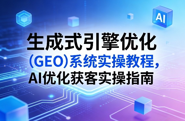 生成式引擎优化(GEO)系统实操教程，AI优化获客实操指南-九九网创