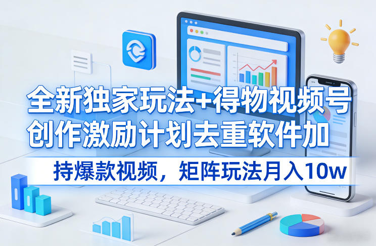 全新独家玩法+得物视频号创作激励计划去重软件加持爆款视频，矩阵玩法月入10w+【揭秘】-九九网创