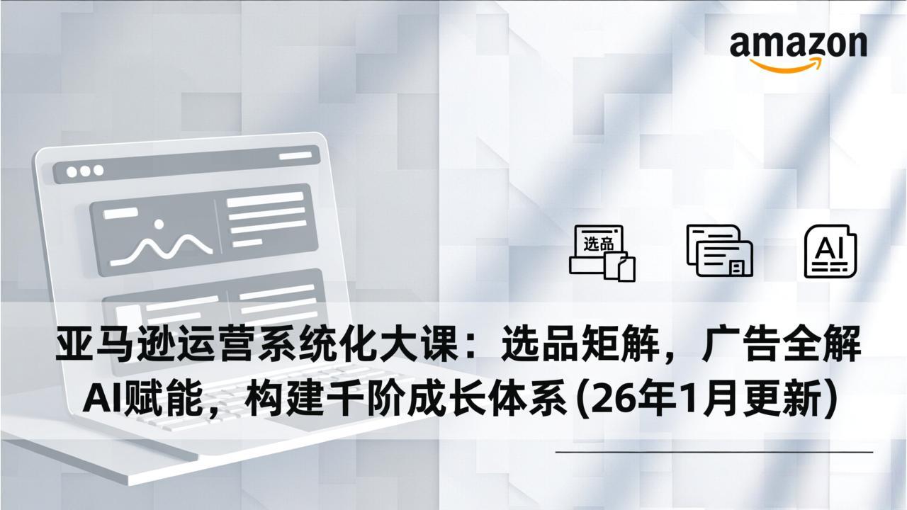 亚马逊运营系统化大课：选品矩阵，广告全解，AI赋能，构建千阶成长体系(26年1月更新-九九网创