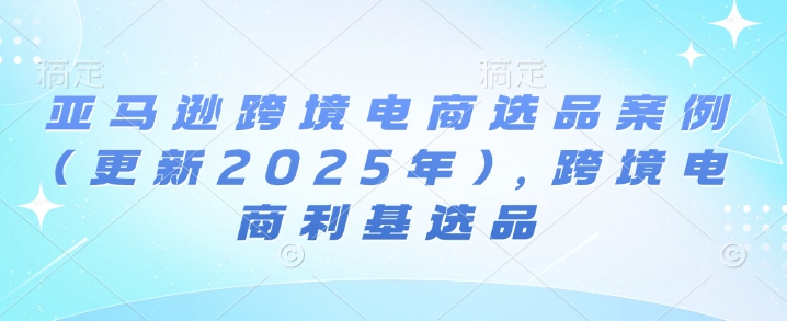 亚马逊跨境电商选品案例(更新2025年10月)，跨境电商利基选品-九九网创