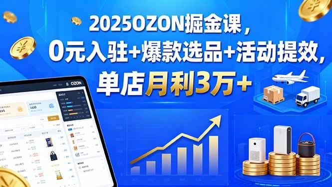 （15999期）2025OZON掘金课，0元入驻+爆款选品+活动提效，单店月利3万+-九九网创