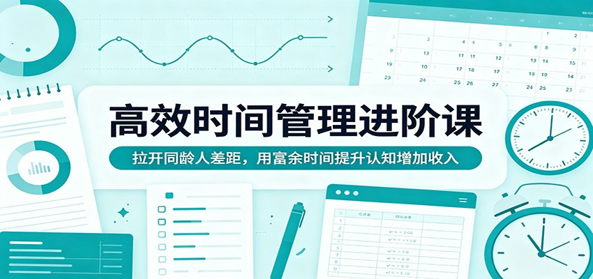 高效时间管理进阶课：拉开同龄人差距，用富余时间提升认知增加收入-九九网创