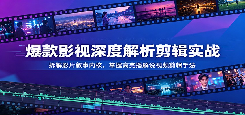 爆款影视深度解析剪辑实战:拆解影片叙事内核,掌握高完播解说视频剪辑手法-九九网创