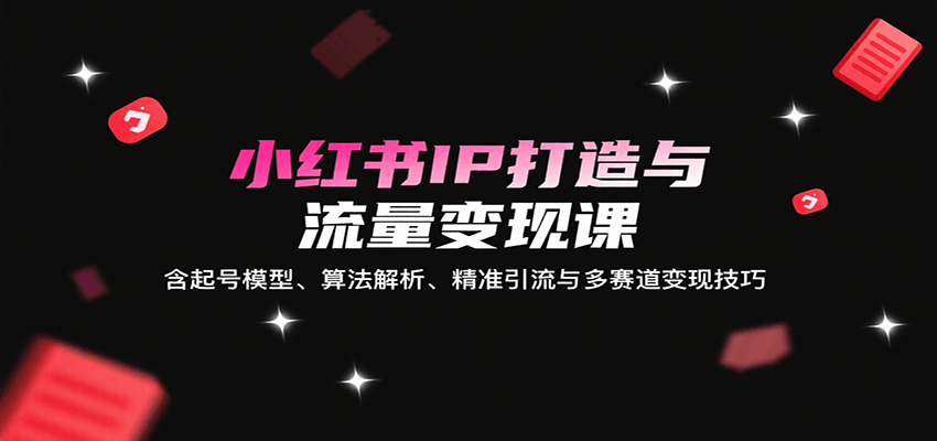 小红书IP打造与流量变现课：含起号模型、算法解析、精准引流与多赛道变现技巧-九九网创