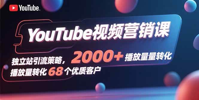 （15740期）YouTube视频营销课，独立站引流策略，2000+播放量转化68个优质客户-九九网创