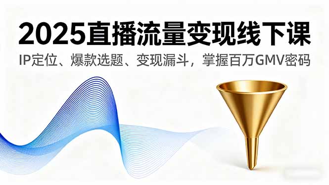 2025直播流量变现线下课，IP定位、爆款选题、变现漏斗，掌握百万GMV密码-九九网创