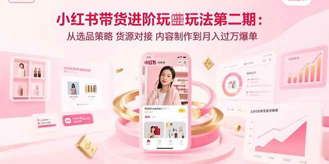 （15719期）小红书带货进阶玩法第二期：从选品策略 货源对接 内容制作到月入过万爆单-九九网创