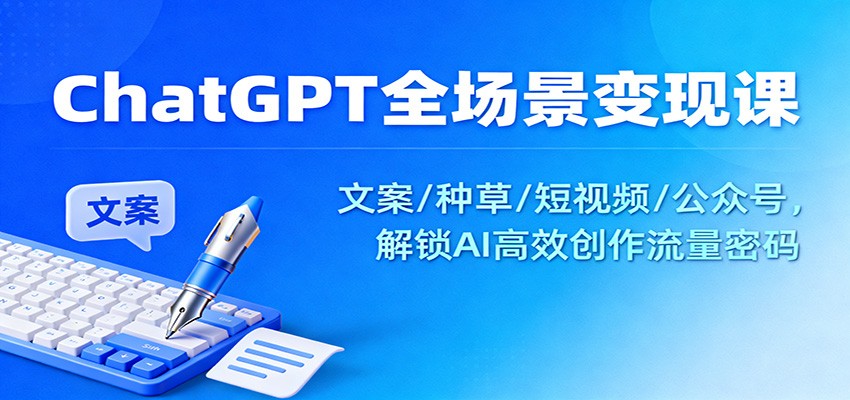 ChatGPT全场景变现课：文案/种草/短视频/公众号，解锁AI高效创作流量密码-九九网创