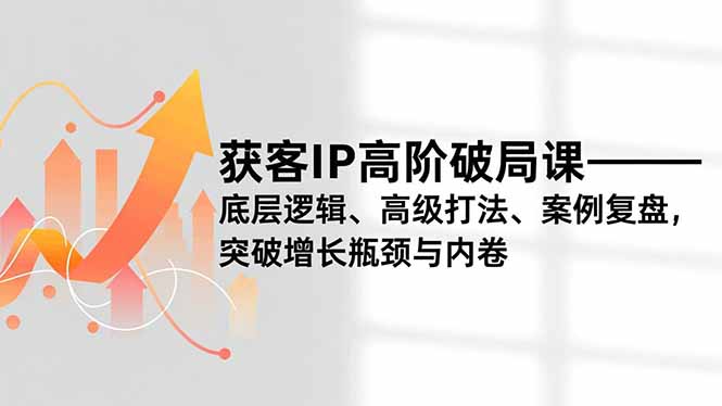 获客IP高阶破局课，底层逻辑、高级打法、案例复盘，突破增长瓶颈与内卷-九九网创