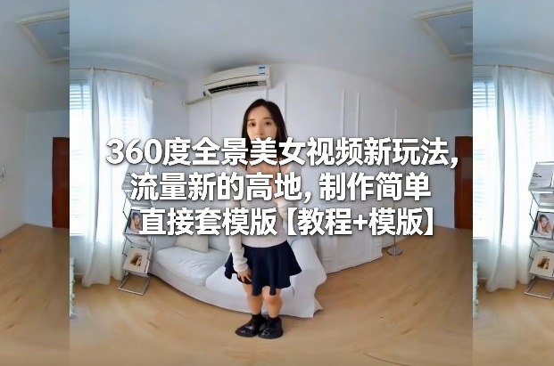 360度全景美女视频新玩法,流量新的高地,制作简单直接套模版【教程+模版】-九九网创