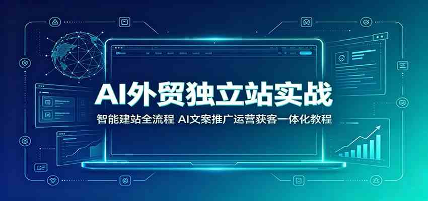 AI外贸独立站实战：智能建站全流程，AI文案推广运营获客一体化教程-九九网创