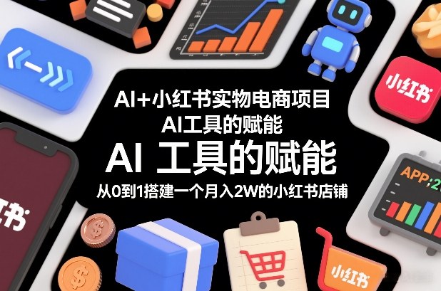 AI+小红书实物电商项目,AI工具的赋能,从0到1搭建一个月入2W的小红书店铺-九九网创