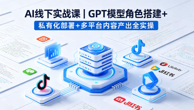 AI线下实战课，GPT模型角色搭建+私有化部署+多平台内容产出全实操-九九网创