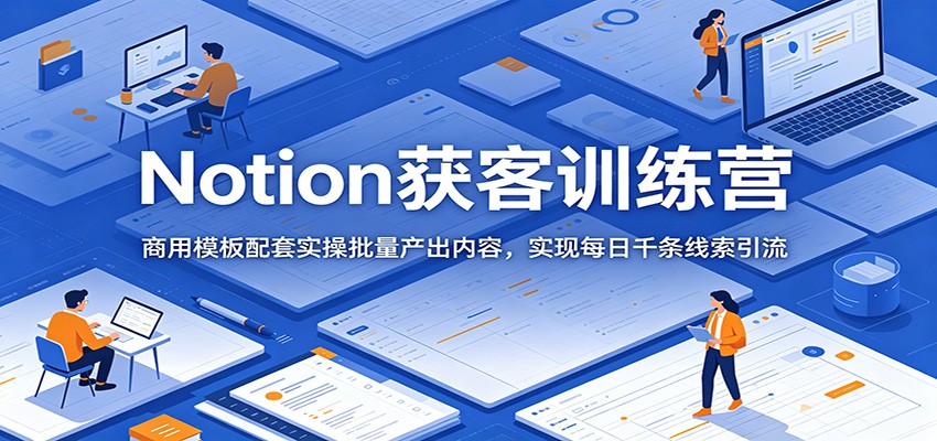 Notion获客训练营：商用模板配套实操批量产出内容，实现每日千条线索引流-九九网创