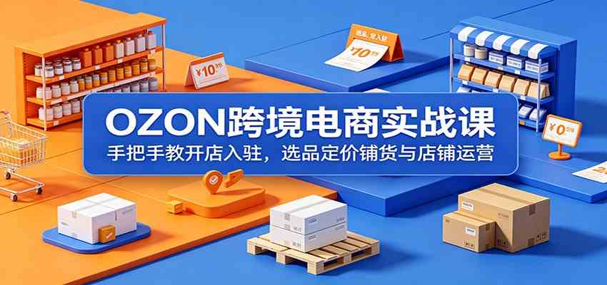 OZON跨境电商实战课:手把手教开店入驻,选品定价铺货与店铺运营-九九网创