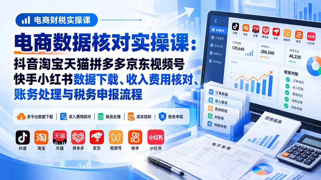 电商数据核账实操课:抖音淘宝天猫拼多多京东视频号快手小红书数据下载、收入费用核对、账务处理与税务申报流程-九九网创
