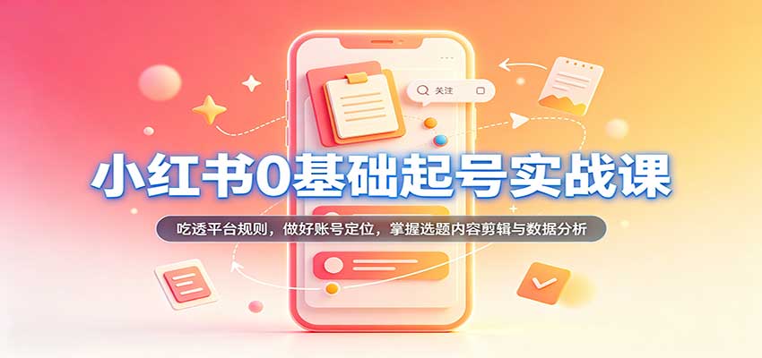 小红书0基础起号实战课:吃透平台规则,做好账号定位,掌握选题内容剪辑与数据分析-九九网创