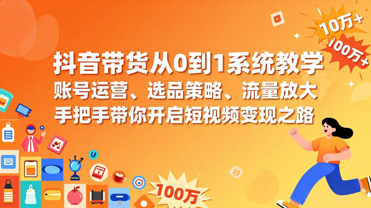 抖音带货从0到1系统教学，账号运营、选品策略、流量放大，手把手带你开启短视频变现之路-九九网创
