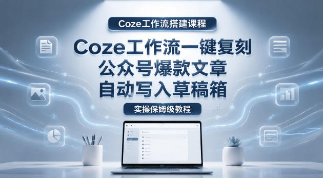 【Coze工作流搭建实操教程】coze工作流一键复刻公众号爆款文章，自动写入草稿箱！全流程保姆级教学-九九网创