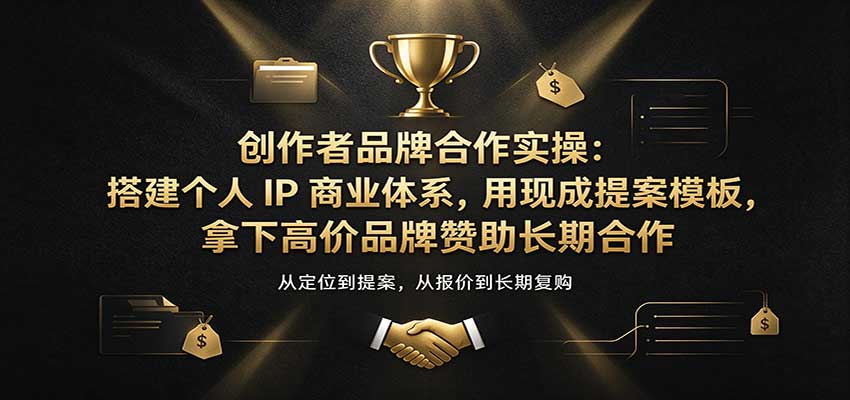 创作者品牌合作实操：搭建个人IP商业体系，用现成提案模板，拿下高价品牌赞助长期合作-九九网创