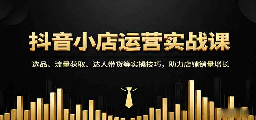 抖音小店运营实战课：选品、流量获取、达人带货等实操技巧，助力店铺销量增长-九九网创