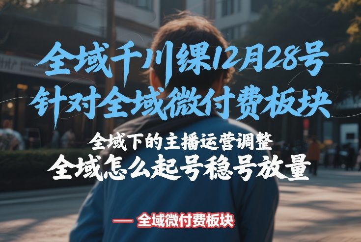 全域千川线下课12月28号，针对全域微付费板块，全域下的主播运营调整，全域怎么起号稳号放量-九九网创