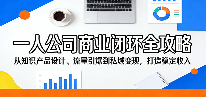一人公司商业闭环全攻略：从知识产品设计、流量引爆到私域变现，打造稳定收入-九九网创