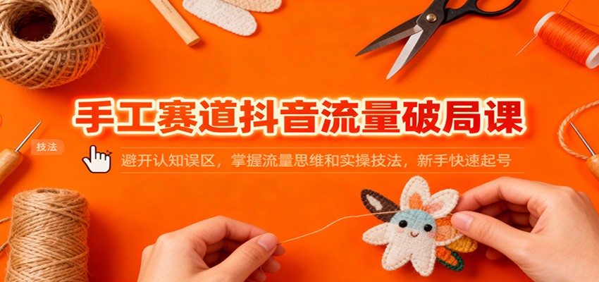 手工赛道抖音流量破局课：避开认知误区，掌握流量思维和实操技法，新手快速起号-九九网创