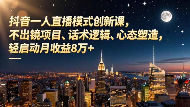 抖音一人直播模式创新课，不出镜项目、话术逻辑、心态塑造，轻启动月收益8万+-九九网创