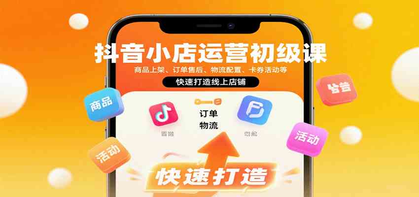 抖音小店运营初级课：商品上架、订单售后、物流配置、卡券活动等，快速打造线上店铺-九九网创