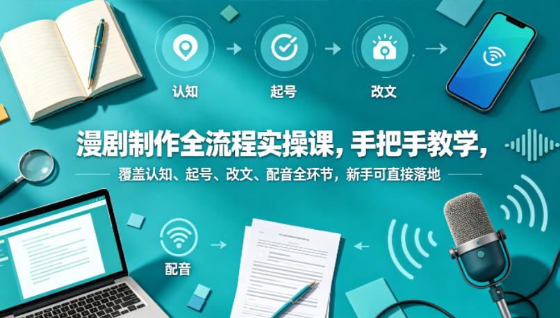 漫剧制作全流程实操课，手把手教学，覆盖认知、起号、改文、配音全环节，新手可直接落地-九九网创