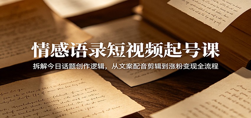 情感语录短视频起号课：拆解今日话题创作逻辑，从文案配音剪辑到涨粉变现全流程-九九网创