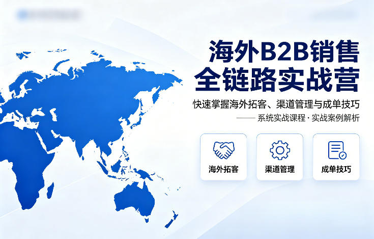 海外B2B销售全链路实战营，快速掌握海外拓客、渠道管理与成单技巧-九九网创