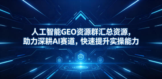 人工智能GEO资源群汇总资源，助力深耕AI赛道，快速提升实操能力-九九网创