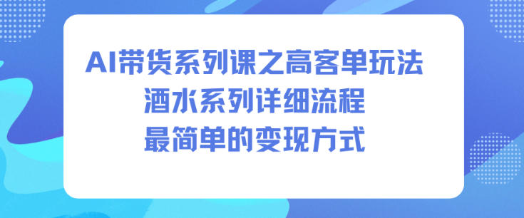 AI带货系列课之高客单玩法，酒水系列，详细流程，最简单的变现方式-九九网创